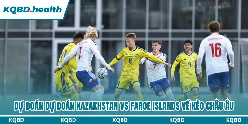 Dự đoán Kazakhstan vs Faroe Islands qua kèo châu Âu
